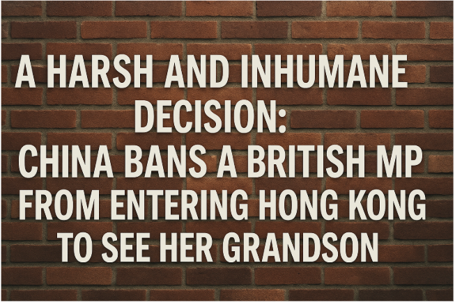 A Harsh and Inhumane Decision: China Bans a British MP from Entering Hong Kong to See Her Grandson